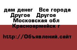 дам денег - Все города Другое » Другое   . Московская обл.,Красноармейск г.